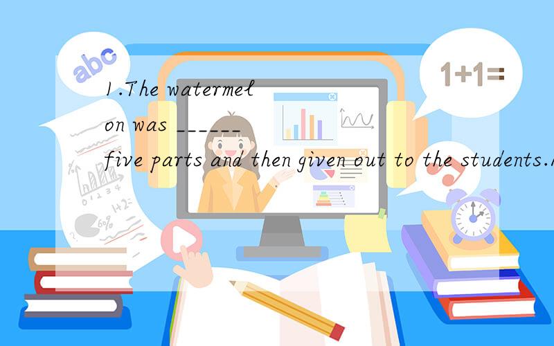 1.The watermelon was ______ five parts and then given out to the students.A.divide into B.divided into C.divided from D.divide from 2.It seems to me that you get different from what you ______,Dived.Yeah ,you are right.I'm trying my best to make myse