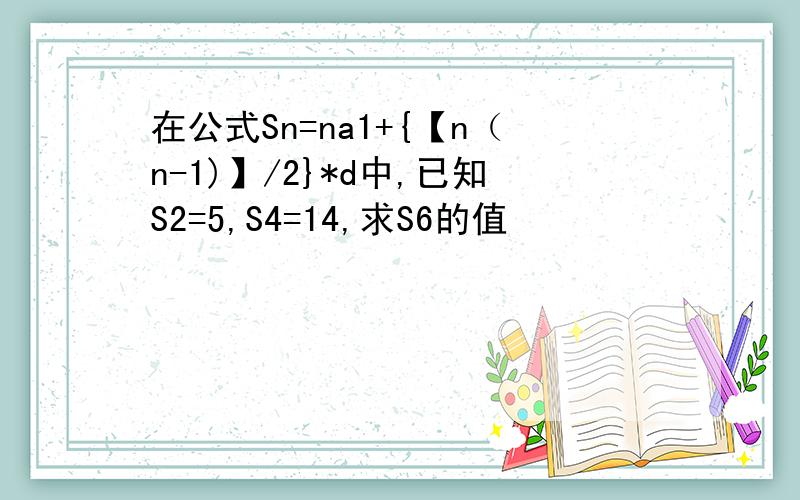 在公式Sn=na1+{【n（n-1)】/2}*d中,已知S2=5,S4=14,求S6的值