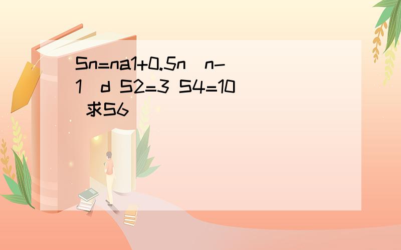 Sn=na1+0.5n(n-1)d S2=3 S4=10 求S6