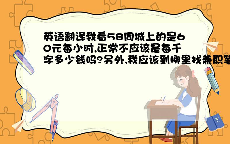 英语翻译我看58同城上的是60元每小时,正常不应该是每千字多少钱吗?另外,我应该到哪里找兼职笔译比较靠谱?