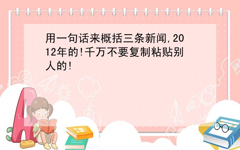 用一句话来概括三条新闻,2012年的!千万不要复制粘贴别人的!