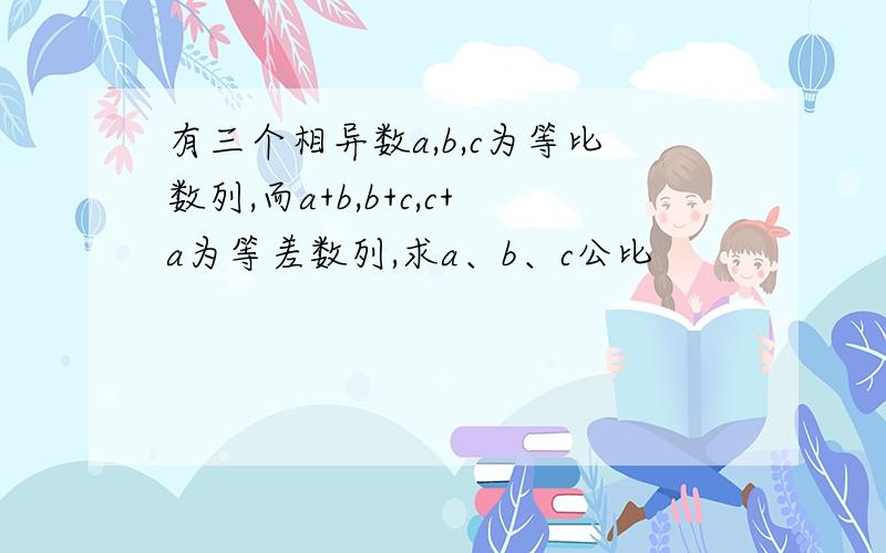 有三个相异数a,b,c为等比数列,而a+b,b+c,c+a为等差数列,求a、b、c公比