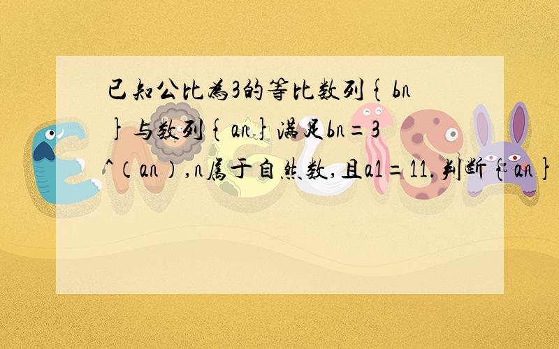 已知公比为3的等比数列{bn}与数列{an}满足bn=3^（an）,n属于自然数,且a1=11.判断{an}是何种数列,并给出证明2.若Cn=1/【ana（n+1）】,求数列{Cn}前n项和