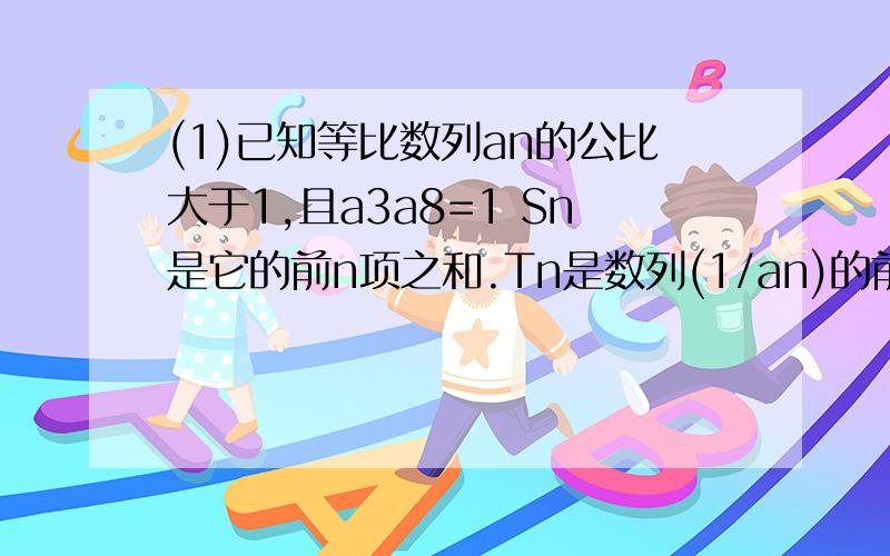 (1)已知等比数列an的公比大于1,且a3a8=1 Sn是它的前n项之和.Tn是数列(1/an)的前n项之和,求满足Tn=2)若bn=lg(an+9) 求 bn是等差数列求an的通项公式