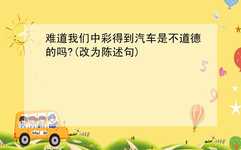 难道我们中彩得到汽车是不道德的吗?(改为陈述句)