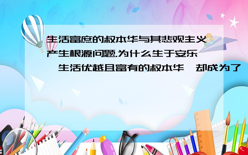 生活富庶的叔本华与其悲观主义产生根源问题.为什么生于安乐,生活优越且富有的叔本华,却成为了一位悲观主义哲学家.并且对痛苦有着如此深刻的理解.这与他的某些生活经历有关吗?还是其