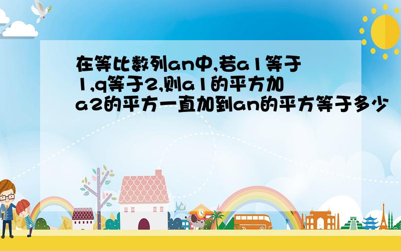 在等比数列an中,若a1等于1,q等于2,则a1的平方加a2的平方一直加到an的平方等于多少