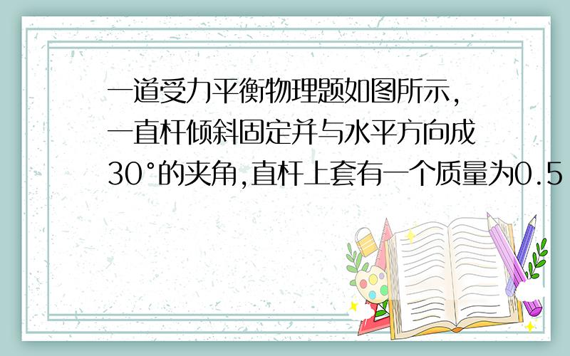 一道受力平衡物理题如图所示,一直杆倾斜固定并与水平方向成30°的夹角,直杆上套有一个质量为0.5 kg的圆环,圆环与轻弹簧相连,在轻弹簧上端施加一竖直向上、大小F=10 N的力,圆环处于静止状