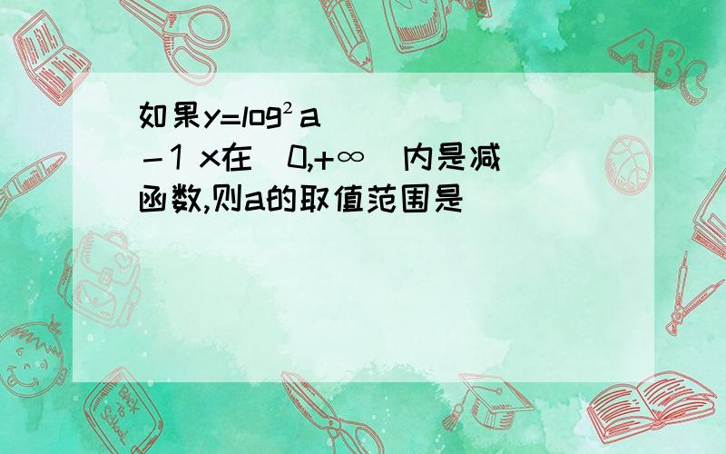 如果y=log²a－1 x在(0,+∞)内是减函数,则a的取值范围是