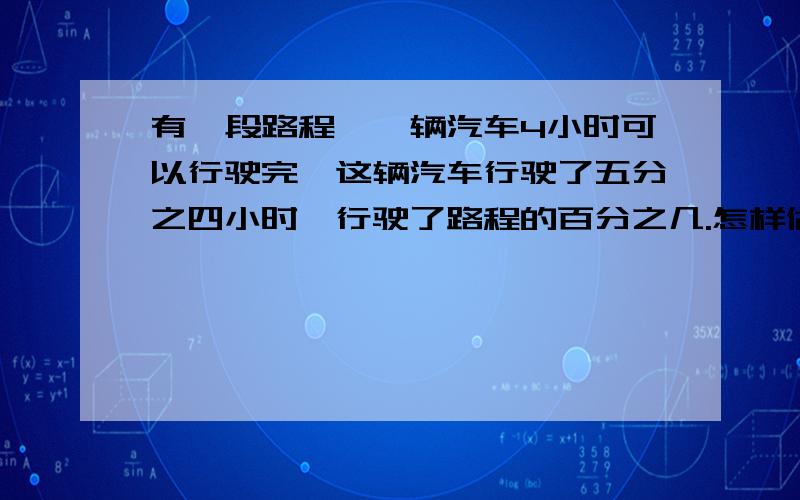 有一段路程,一辆汽车4小时可以行驶完,这辆汽车行驶了五分之四小时,行驶了路程的百分之几.怎样做