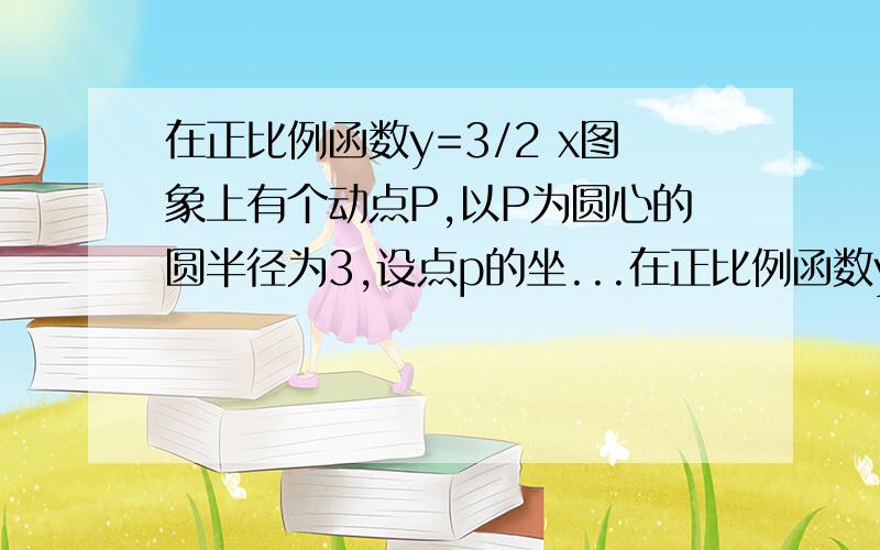 在正比例函数y=3/2 x图象上有个动点P,以P为圆心的圆半径为3,设点p的坐...在正比例函数y=3/2 x图象上有个动点P,以P为圆心的圆半径为3,设点p的坐标为(x,y)1.求在同一图象中圆P与直线x=2相切时点P