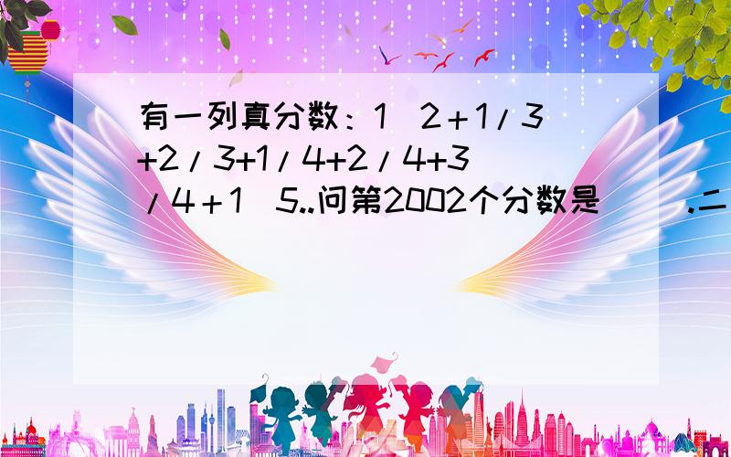 有一列真分数：1／2＋1/3+2/3+1/4+2/4+3/4＋1／5..问第2002个分数是（ ）.二楼的思路和我的一样,但如可向小学生讲啊,还没学排列和开方哦.