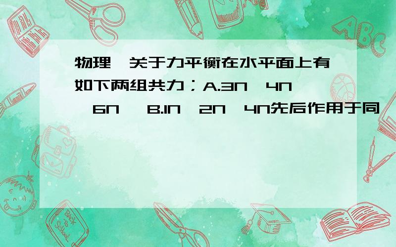 物理、关于力平衡在水平面上有如下两组共力；A.3N,4N,6N 、B.1N,2N,4N先后作用于同一物体,物体能否保持平衡为什么?