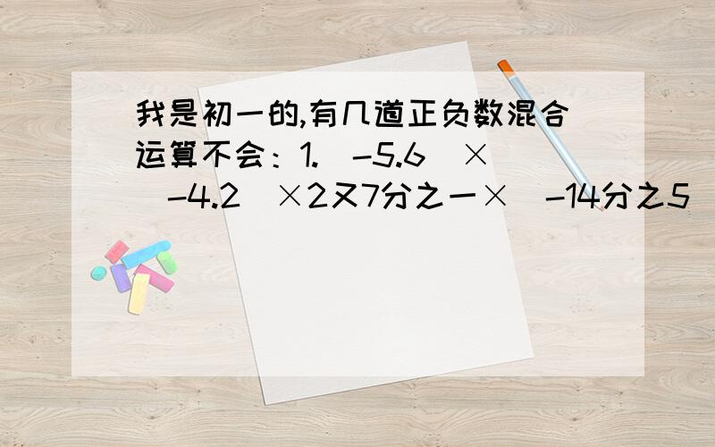 我是初一的,有几道正负数混合运算不会：1.（-5.6）×（-4.2）×2又7分之一×（-14分之5）=?2.（-240）×（-5又5分之1+7又8分之3-2又15分之8-2分之1）