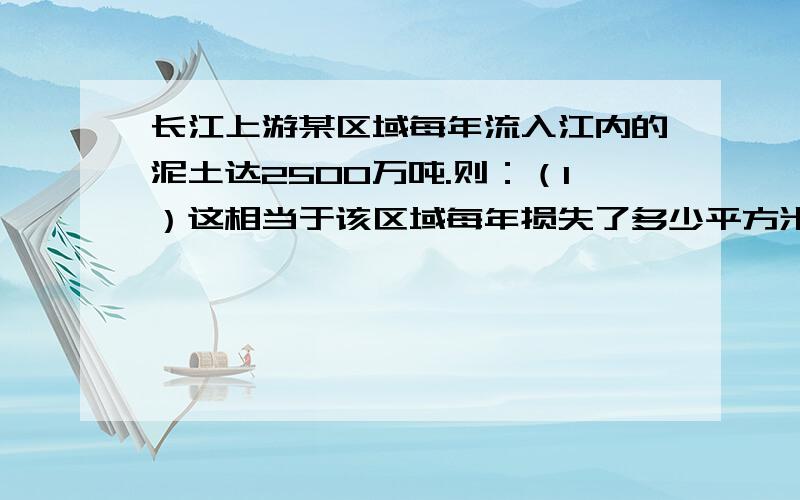 长江上游某区域每年流入江内的泥土达2500万吨.则：（1）这相当于该区域每年损失了多少平方米的40cm厚的土地?（泥土的平均密度为2.5*10^3kg/m^3)最好写出 列式前面一定要加上公式!