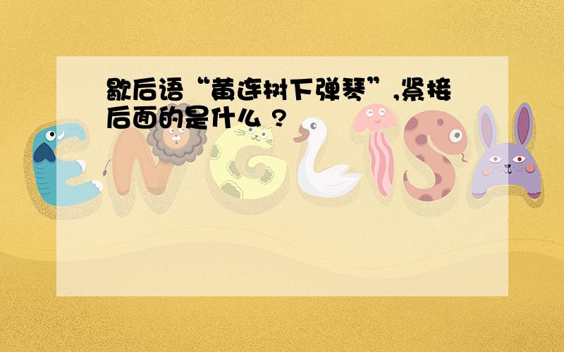 歇后语“黄连树下弹琴”,紧接后面的是什么 ?