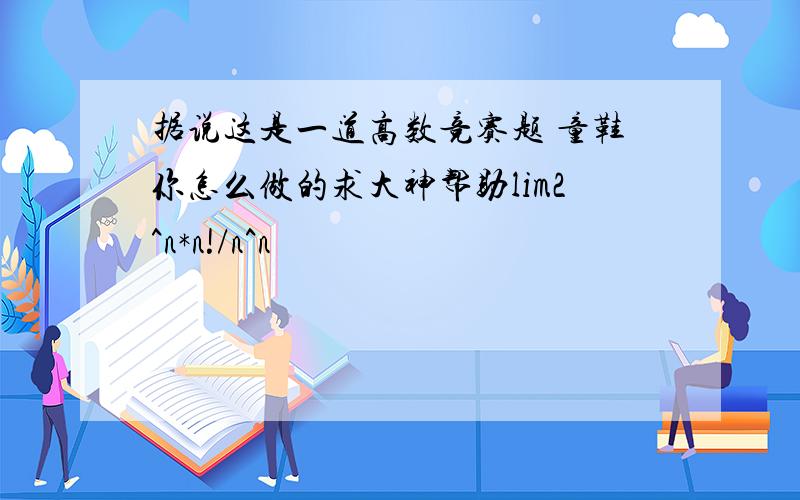 据说这是一道高数竞赛题 童鞋你怎么做的求大神帮助lim2^n*n!/n^n