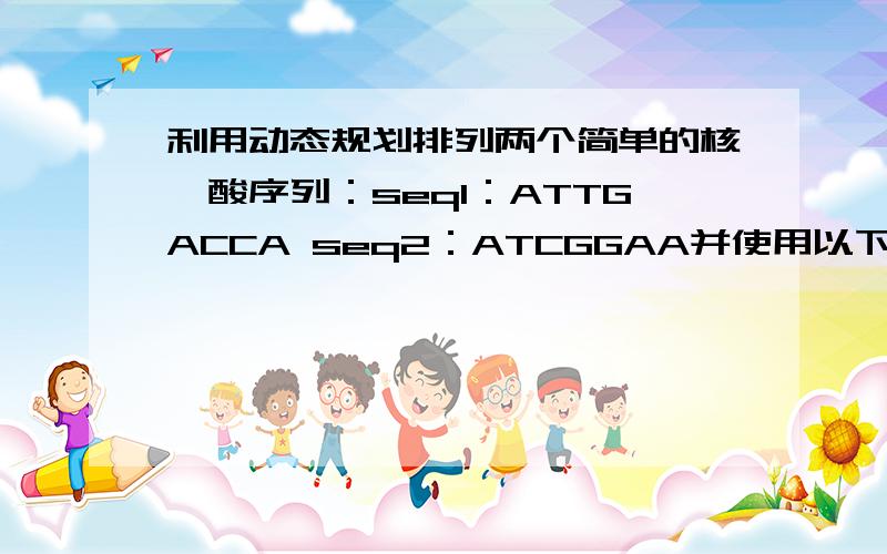 利用动态规划排列两个简单的核苷酸序列：seq1：ATTGACCA seq2：ATCGGAA并使用以下打分系统：a.Indels (gaps) -2b.Matches +1c.Mismatches -1