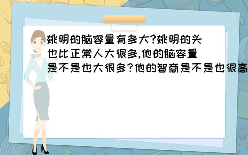 姚明的脑容量有多大?姚明的头也比正常人大很多,他的脑容量是不是也大很多?他的智商是不是也很高?他的脑容量相对于人类是否有质的飞跃?Saseraph同志提出的“脑质量与身体质量的比”的观