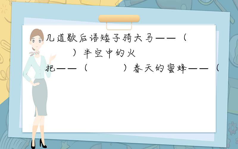 几道歇后语矮子骑大马——（         ）半空中的火把——（          ）春天的蜜蜂——（         ）茶壶有嘴——（       ）出门坐飞机——（      ）秋后的知了——（     ）