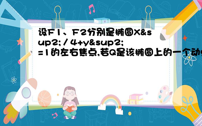 设F1、F2分别是椭圆X²／4+y²=1的左右焦点,若Q是该椭圆上的一个动点,则向量QF1乘向量QF2的最大