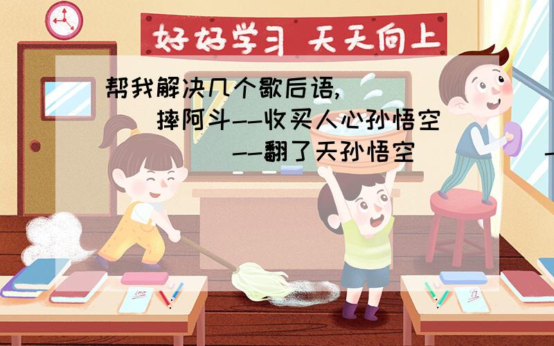 帮我解决几个歇后语,______摔阿斗--收买人心孙悟空_____--翻了天孙悟空_____--一物降一物______坐天下--毛手毛脚