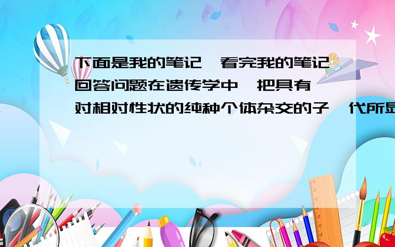 下面是我的笔记,看完我的笔记回答问题在遗传学中,把具有一对相对性状的纯种个体杂交的子一代所显现出的亲本性状称为显性性状.