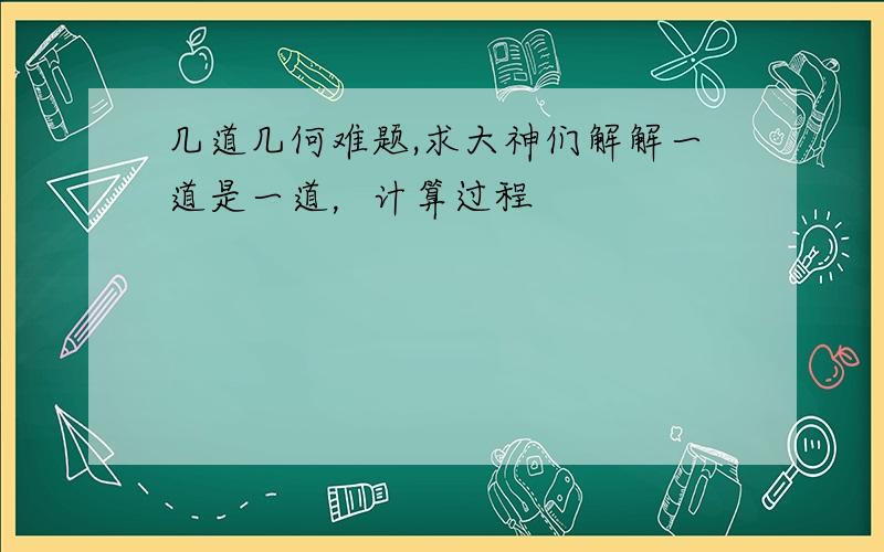 几道几何难题,求大神们解解一道是一道，计算过程