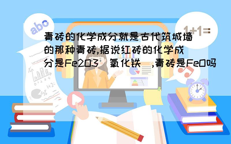 青砖的化学成分就是古代筑城墙的那种青砖,据说红砖的化学成分是Fe2O3(氧化铁),青砖是FeO吗