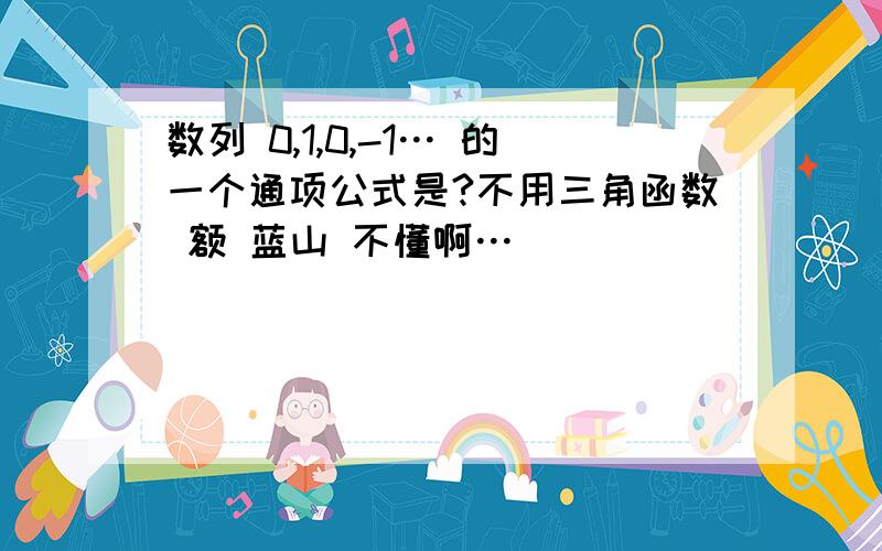 数列 0,1,0,-1… 的一个通项公式是?不用三角函数 额 蓝山 不懂啊…