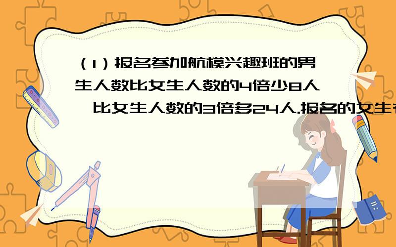 （1）报名参加航模兴趣班的男生人数比女生人数的4倍少8人,比女生人数的3倍多24人.报名的女生有多少人?（2）已知X=-2是方程1/2（1-2ax)=x+a的解,求a的值(3)做一个无盖的长方体玻璃鱼缸,长40厘