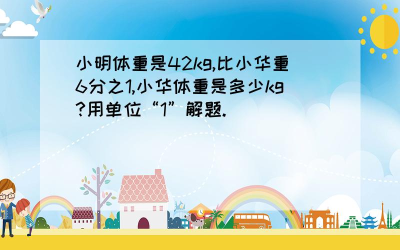 小明体重是42kg,比小华重6分之1,小华体重是多少kg?用单位“1”解题.