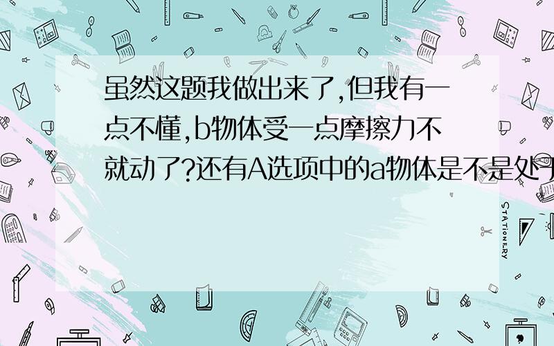 虽然这题我做出来了,但我有一点不懂,b物体受一点摩擦力不就动了?还有A选项中的a物体是不是处于匀速运动状态?b物体囊?