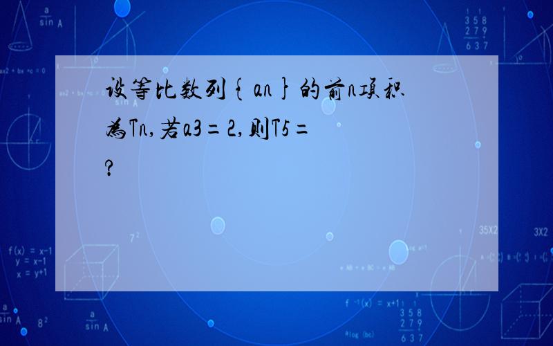 设等比数列{an}的前n项积为Tn,若a3=2,则T5=?