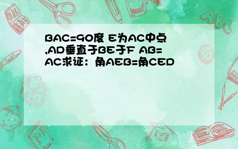 BAC=90度 E为AC中点,AD垂直于BE于F AB=AC求证：角AEB=角CED