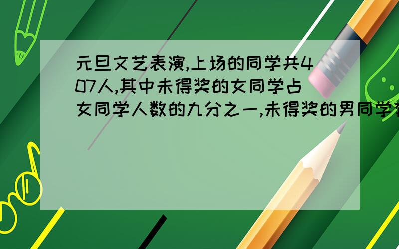 元旦文艺表演,上场的同学共407人,其中未得奖的女同学占女同学人数的九分之一,未得奖的男同学有16人,得奖的男女同学人数相等,问演出的女同学有多少人?