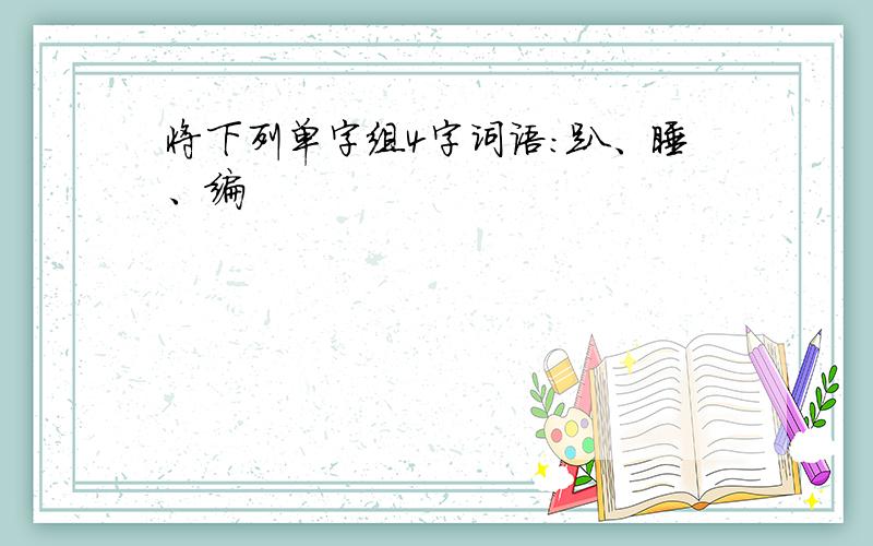 将下列单字组4字词语：趴、睡、编