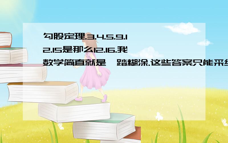 勾股定理.3.4.5.9.12.15是那么12.16.我数学简直就是一踏糊涂.这些答案只能采纳一个哎.我都已经工作了.现在学土木.好笨啊