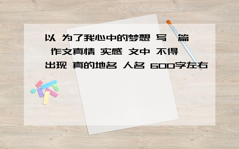 以 为了我心中的梦想 写一篇 作文真情 实感 文中 不得出现 真的地名 人名 600字左右