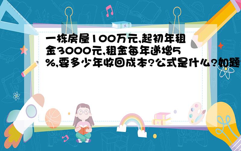 一栋房屋100万元,起初年租金3000元,租金每年递增5%,要多少年收回成本?公式是什么?如题?