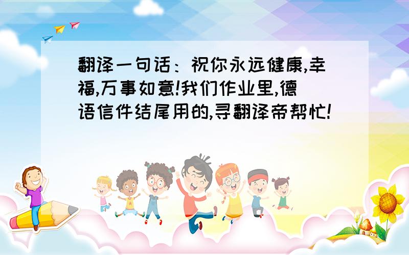 翻译一句话：祝你永远健康,幸福,万事如意!我们作业里,德语信件结尾用的,寻翻译帝帮忙!