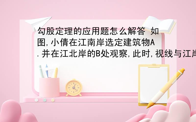 勾股定理的应用题怎么解答 如图,小倩在江南岸选定建筑物A.并在江北岸的B处观察,此时,视线与江岸BE所成的夹角是30度,小倩沿江岸BE向东走了500m,到C处,再观察A,此时视角与江岸所成的夹角.角A