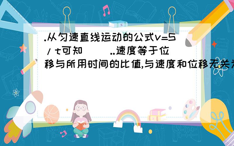 .从匀速直线运动的公式v=S/t可知（ ）..速度等于位移与所用时间的比值,与速度和位移无关为什么是错的