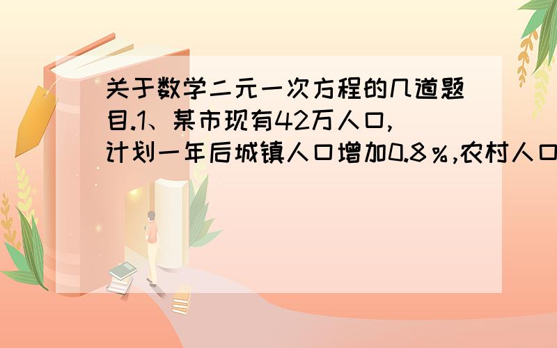 关于数学二元一次方程的几道题目.1、某市现有42万人口,计划一年后城镇人口增加0.8％,农村人口增加1.1%,这样全市人口将增加1%,求这个城市现有的城镇人口数与农村人口数.2、树上有一群小鸟