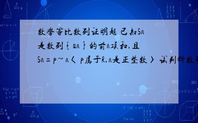 数学等比数列证明题 已知Sn是数列{an}的前n项和,且Sn=p~n〈 p属于R,n是正整数〉 试判断数列{an}是否是等比数列