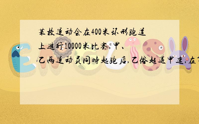 某校运动会在400米环形跑道上进行10000米比赛,甲、乙两运动员同时起跑后,乙俗超过甲速,在第15分钟时甲