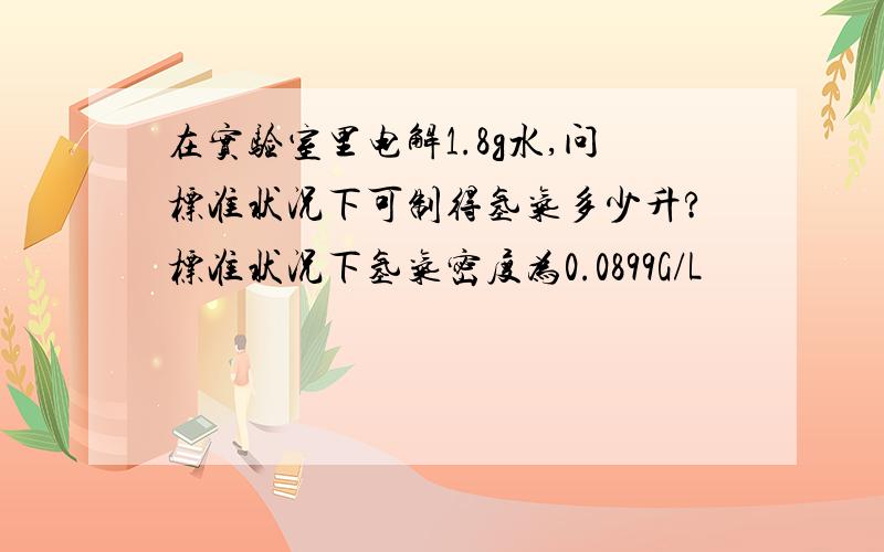 在实验室里电解1.8g水,问标准状况下可制得氢气多少升?标准状况下氢气密度为0.0899G/L