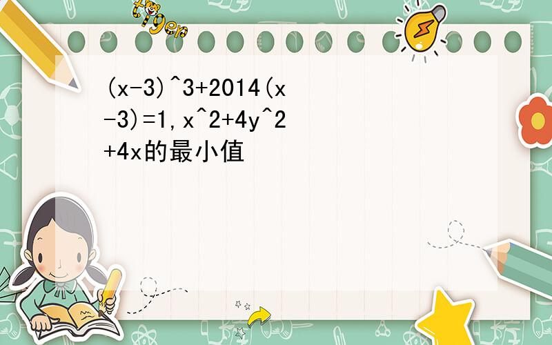 (x-3)^3+2014(x-3)=1,x^2+4y^2+4x的最小值