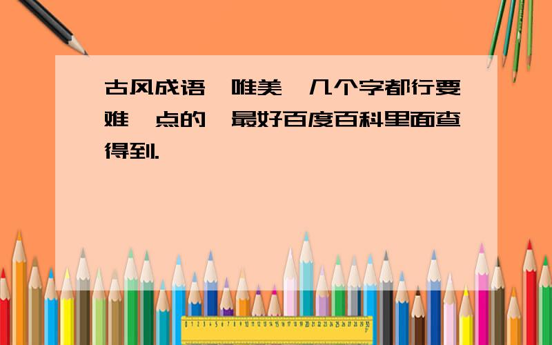 古风成语,唯美,几个字都行要难一点的,最好百度百科里面查得到.