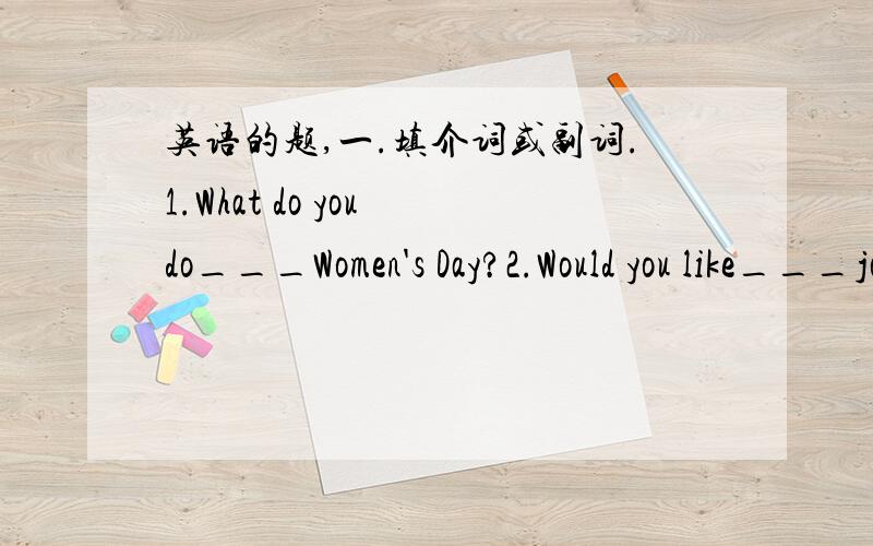 英语的题,一.填介词或副词.1.What do you do___Women's Day?2.Would you like___join us?3.Is your brother__?4.Trees can keep the water_flowing away.5.Without water,life will not go_.二.用恰当的单词补全下面的对话.A.Gook morning,Mar